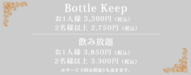ボトルキープ/お一人様 3000円(税込）/2名以上 2750円(税込）| 飲み放題/お一人様 3850円(税込）/2名以上 3300円(税込）| サービス料は別途5%頂きます。